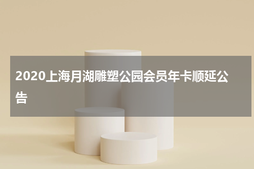 2020上海月湖雕塑公园会员年卡顺延公告