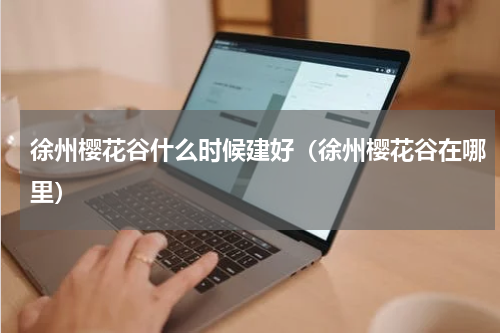 徐州樱花谷什么时候建好(徐州樱花谷在哪里)