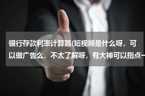 银行存款利率计算器(短视频是什么呀，可以做广告么，不太了解呀，有大神可以指点一 下吗？)